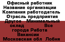 Офисный работник › Название организации ­ Компания-работодатель › Отрасль предприятия ­ Другое › Минимальный оклад ­ 20 000 - Все города Работа » Вакансии   . Московская обл.,Лобня г.